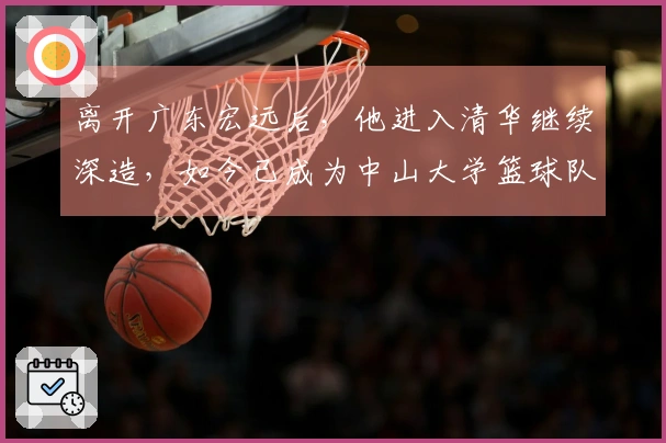 离开广东宏远后，他进入清华继续深造，如今已成为中山大学篮球队教练
